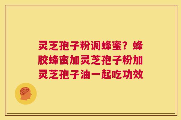 灵芝孢子粉调蜂蜜？蜂胶蜂蜜加灵芝孢子粉加灵芝孢子油一起吃功效  第1张