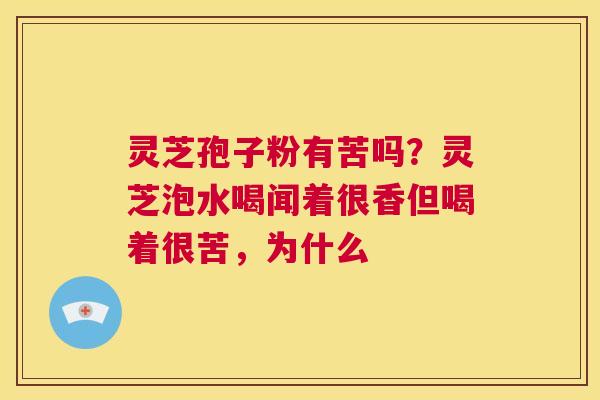 灵芝孢子粉有苦吗？灵芝泡水喝闻着很香但喝着很苦，为什么  第1张