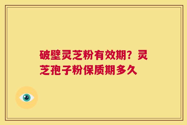 破壁灵芝粉有效期？灵芝孢子粉保质期多久  第1张