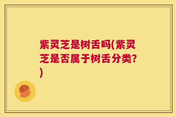 紫灵芝是树舌吗(紫灵芝是否属于树舌分类？)  第1张