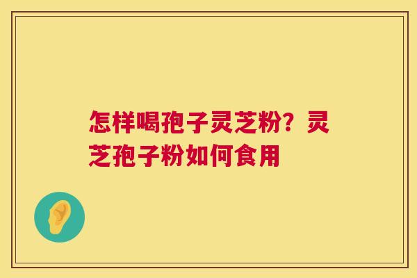怎样喝孢子灵芝粉？灵芝孢子粉如何食用  第1张
