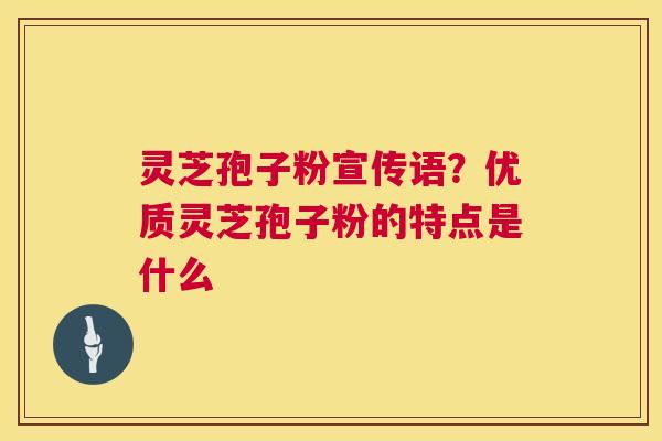 灵芝孢子粉宣传语？优质灵芝孢子粉的特点是什么  第1张