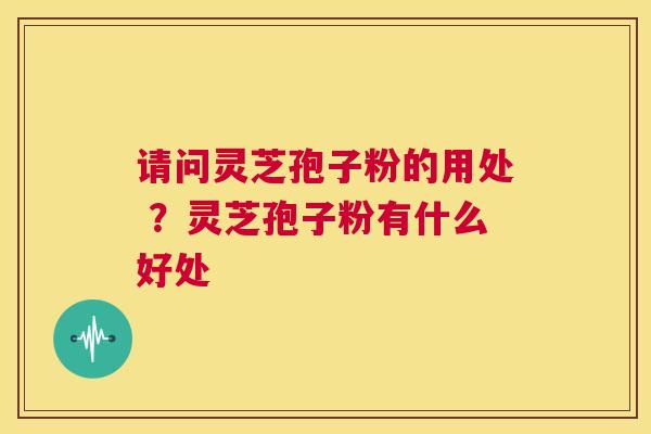请问灵芝孢子粉的用处 ？灵芝孢子粉有什么好处  第1张