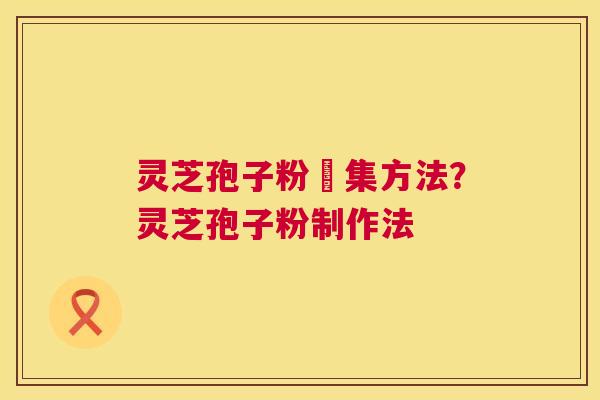 灵芝孢子粉釆集方法？灵芝孢子粉制作法  第1张