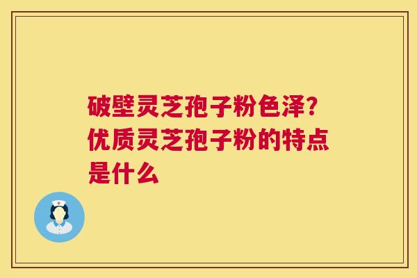 破壁灵芝孢子粉色泽？优质灵芝孢子粉的特点是什么  第1张