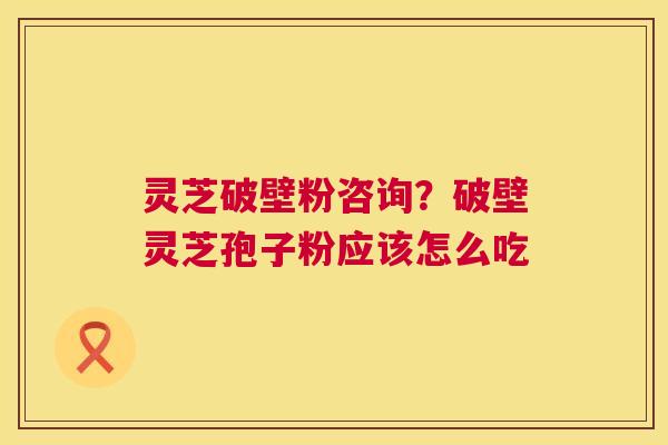 灵芝破壁粉咨询？破壁灵芝孢子粉应该怎么吃  第1张