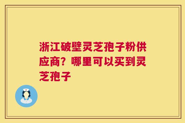 浙江破壁灵芝孢子粉供应商？哪里可以买到灵芝孢子  第1张
