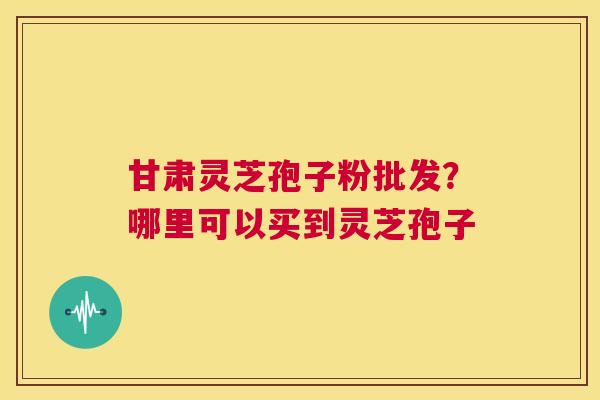 甘肃灵芝孢子粉批发？哪里可以买到灵芝孢子  第1张