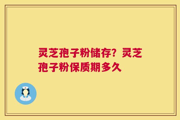 灵芝孢子粉储存？灵芝孢子粉保质期多久  第1张