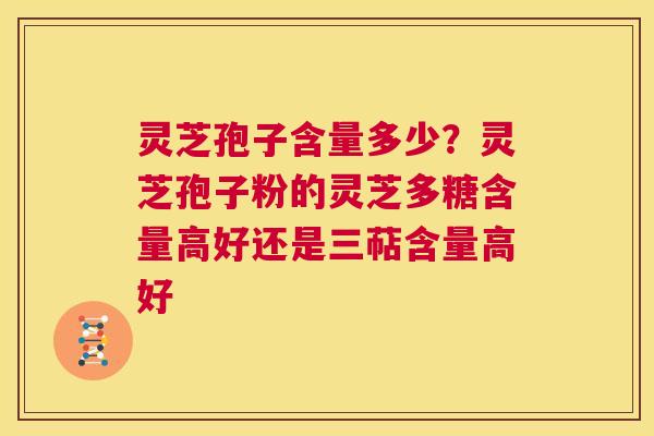 灵芝孢子含量多少？灵芝孢子粉的灵芝多糖含量高好还是三萜含量高好  第1张