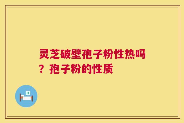 灵芝破壁孢子粉性热吗？孢子粉的性质  第1张