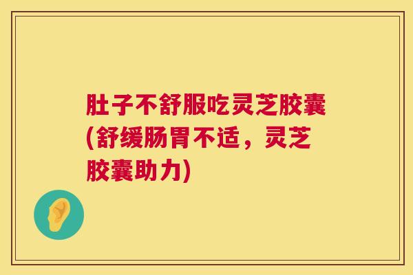 肚子不舒服吃灵芝胶囊(舒缓肠胃不适，灵芝胶囊助力)  第1张