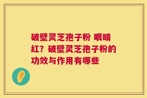 破壁灵芝孢子粉 眼睛红？破壁灵芝孢子粉的功效与作用有哪些  第1张