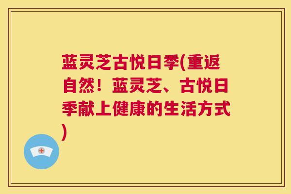 蓝灵芝古悦日季(重返自然！蓝灵芝、古悦日季献上健康的生活方式)  第1张