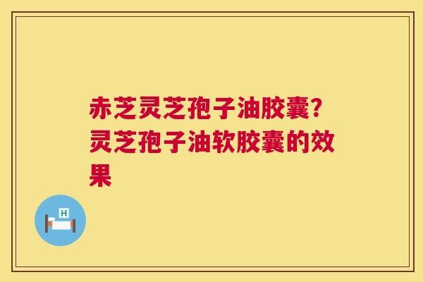 赤芝灵芝孢子油胶囊？灵芝孢子油软胶囊的效果  第1张
