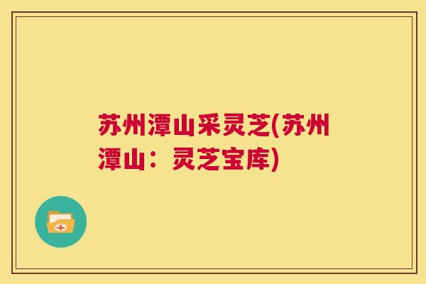 苏州潭山采灵芝(苏州潭山：灵芝宝库)  第1张