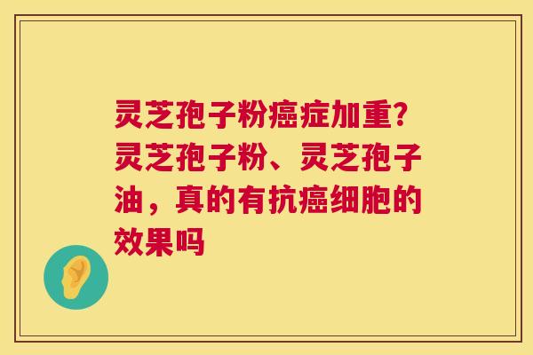 灵芝孢子粉癌症加重？灵芝孢子粉、灵芝孢子油，真的有抗癌细胞的效果吗  第1张