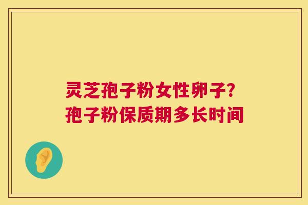 灵芝孢子粉女性卵子？孢子粉保质期多长时间  第1张