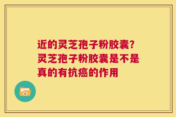 近的灵芝孢子粉胶囊？灵芝孢子粉胶囊是不是真的有抗癌的作用  第1张