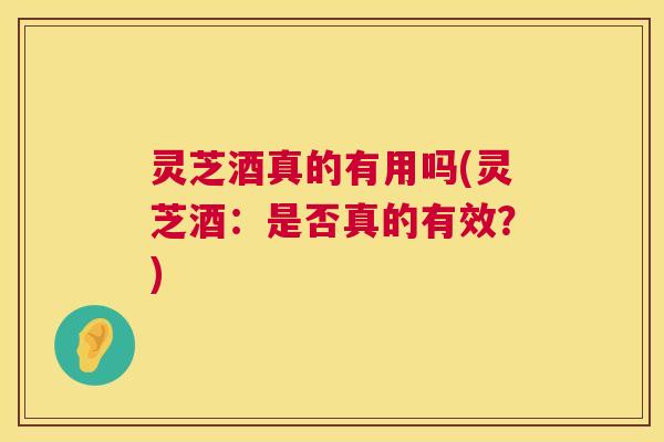 灵芝酒真的有用吗(灵芝酒：是否真的有效？)  第1张