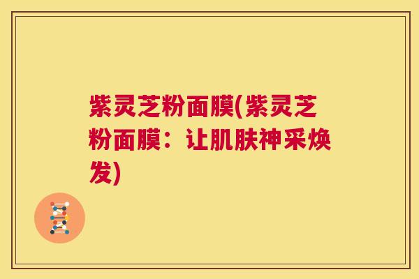 紫灵芝粉面膜(紫灵芝粉面膜：让肌肤神采焕发)  第1张