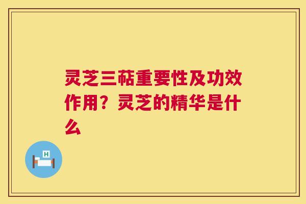 灵芝三萜重要性及功效作用？灵芝的精华是什么  第1张