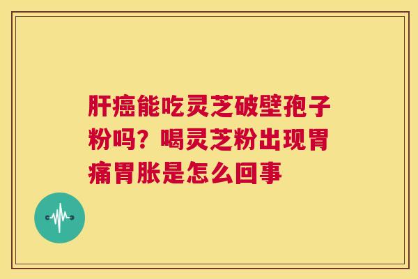 肝癌能吃灵芝破壁孢子粉吗？喝灵芝粉出现胃痛胃胀是怎么回事  第1张