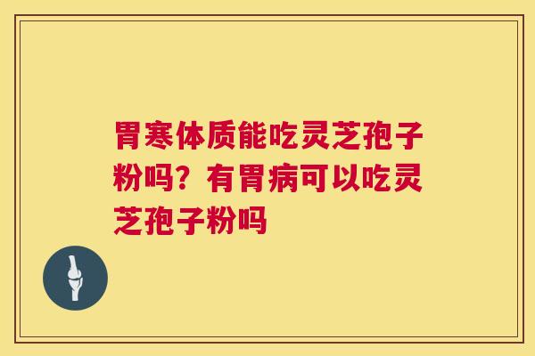 胃寒体质能吃灵芝孢子粉吗？有胃病可以吃灵芝孢子粉吗  第1张