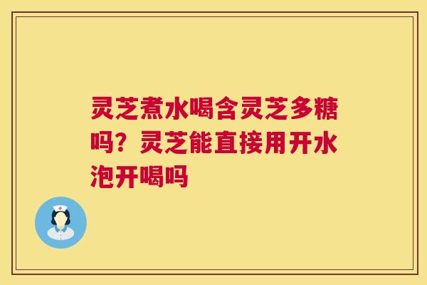 灵芝煮水喝含灵芝多糖吗？灵芝能直接用开水泡开喝吗  第1张
