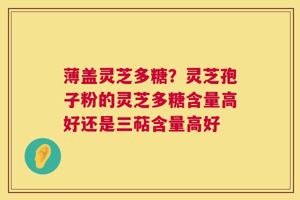 薄盖灵芝多糖？灵芝孢子粉的灵芝多糖含量高好还是三萜含量高好  第1张