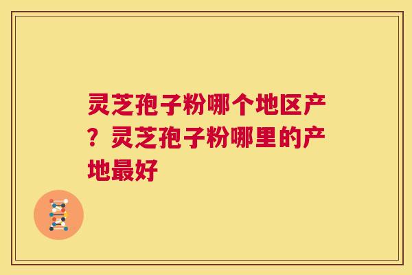 灵芝孢子粉哪个地区产？灵芝孢子粉哪里的产地最好  第1张