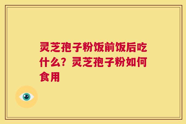 灵芝孢子粉饭前饭后吃什么？灵芝孢子粉如何食用  第1张