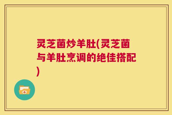 灵芝菌炒羊肚(灵芝菌与羊肚烹调的绝佳搭配)  第1张