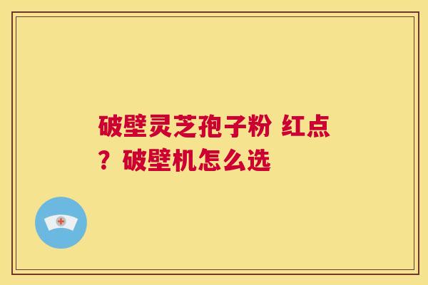 破壁灵芝孢子粉 红点？破壁机怎么选  第1张