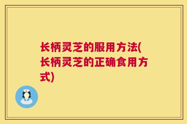 长柄灵芝的服用方法(长柄灵芝的正确食用方式)  第1张