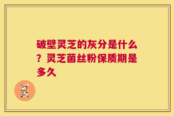 破壁灵芝的灰分是什么？灵芝菌丝粉保质期是多久  第1张