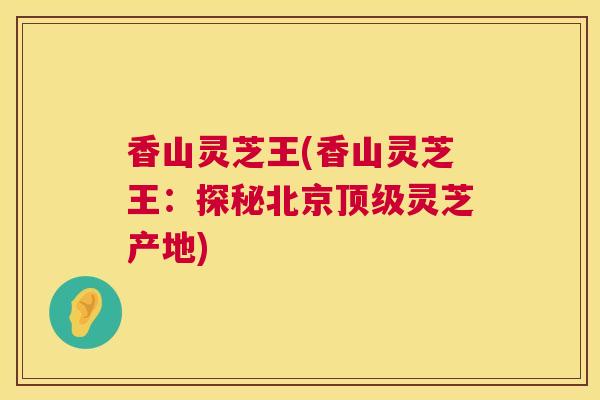 香山灵芝王(香山灵芝王：探秘北京顶级灵芝产地)  第1张