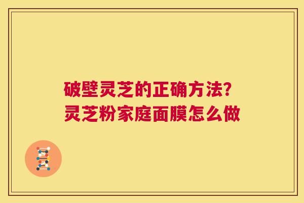 破壁灵芝的正确方法？灵芝粉家庭面膜怎么做  第1张