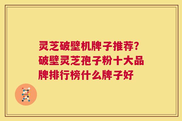 灵芝破壁机牌子推荐？破壁灵芝孢子粉十大品牌排行榜什么牌子好  第1张