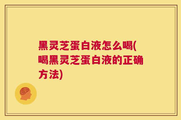 黑灵芝蛋白液怎么喝(喝黑灵芝蛋白液的正确方法)  第1张