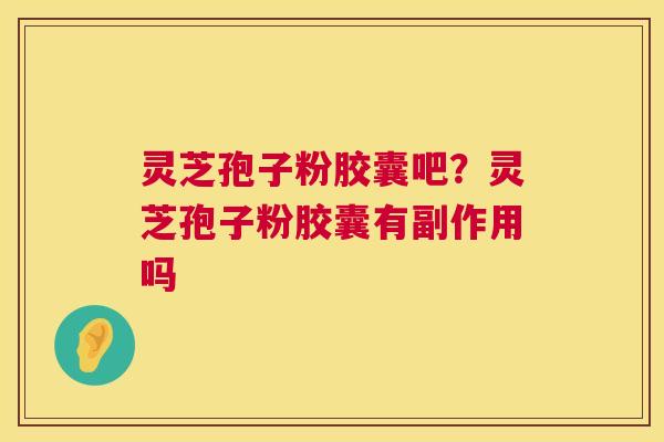 灵芝孢子粉胶囊吧？灵芝孢子粉胶囊有副作用吗  第1张