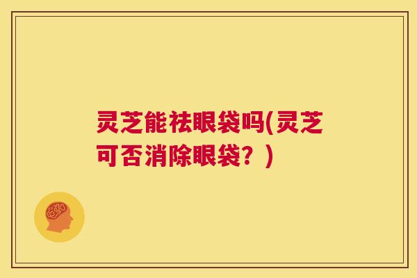 灵芝能祛眼袋吗(灵芝可否消除眼袋？)  第1张