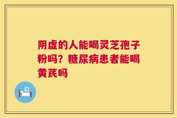 阴虚的人能喝灵芝孢子粉吗？糖尿病患者能喝黄芪吗  第1张