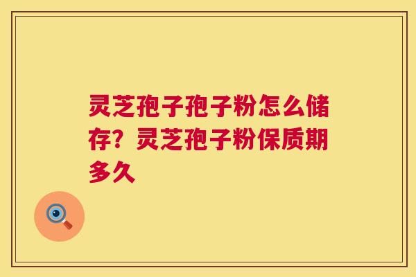 灵芝孢子孢子粉怎么储存？灵芝孢子粉保质期多久  第1张
