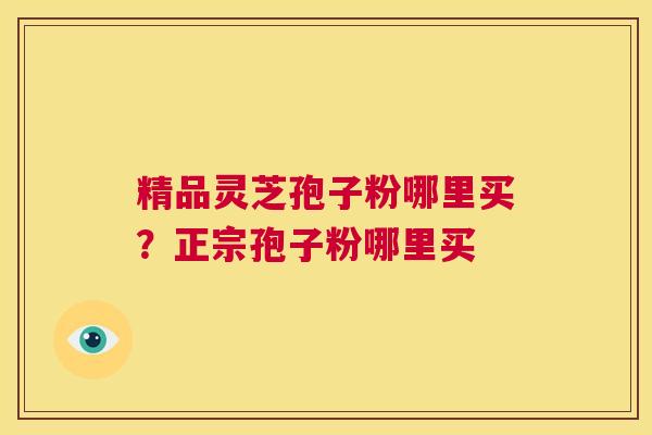 精品灵芝孢子粉哪里买？正宗孢子粉哪里买  第1张