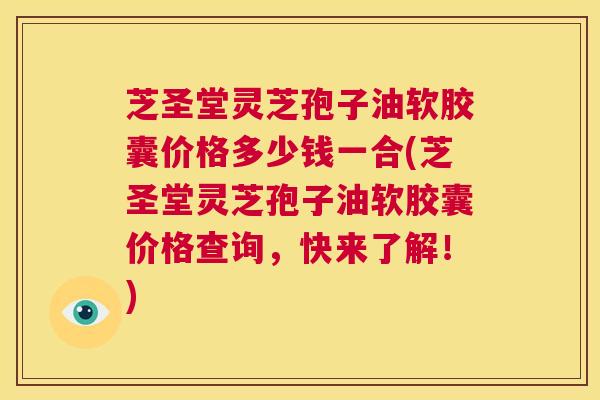 芝圣堂灵芝孢子油软胶囊价格多少钱一合(芝圣堂灵芝孢子油软胶囊价格查询，快来了解！)  第1张