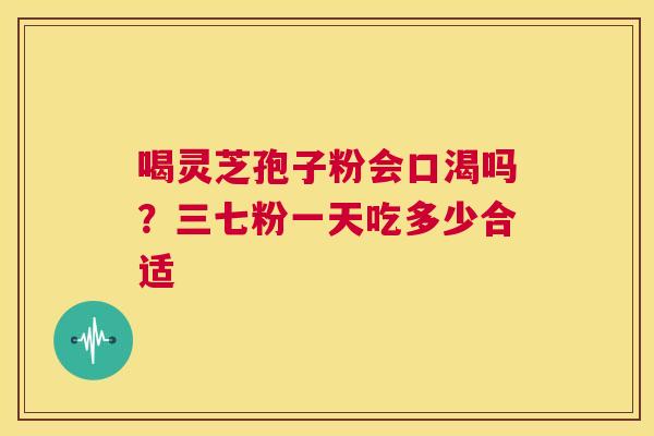 喝灵芝孢子粉会口渴吗？三七粉一天吃多少合适  第1张