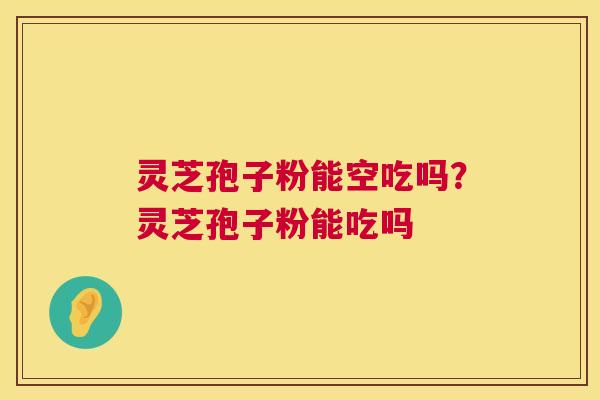 灵芝孢子粉能空吃吗？灵芝孢子粉能吃吗  第1张