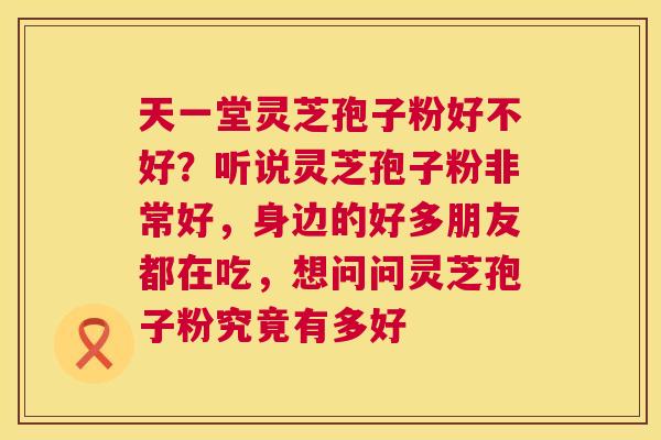 天一堂灵芝孢子粉好不好？听说灵芝孢子粉非常好，身边的好多朋友都在吃，想问问灵芝孢子粉究竟有多好  第1张