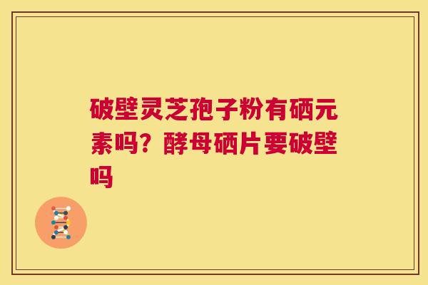 破壁灵芝孢子粉有硒元素吗？酵母硒片要破壁吗  第1张